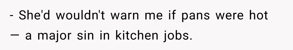 - She'd wouldn't warn me if pans were hot — a major sin in kitchen jobs.