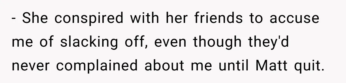 - She conspired with her friends to accuse me of slacking off, even though they'd never complained about me until Matt quit.