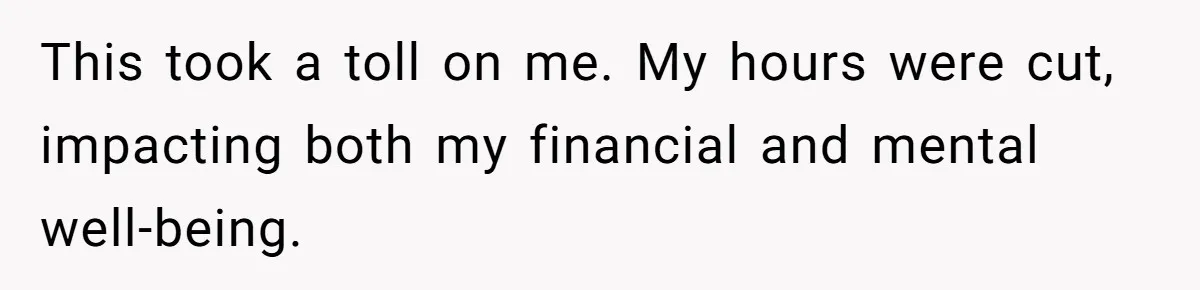This took a toll on me. My hours were cut, impacting both my financial and mental well-being.