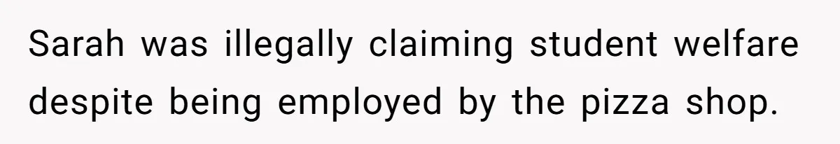 Sarah was illegally claiming student welfare despite being employed by the pizza shop.