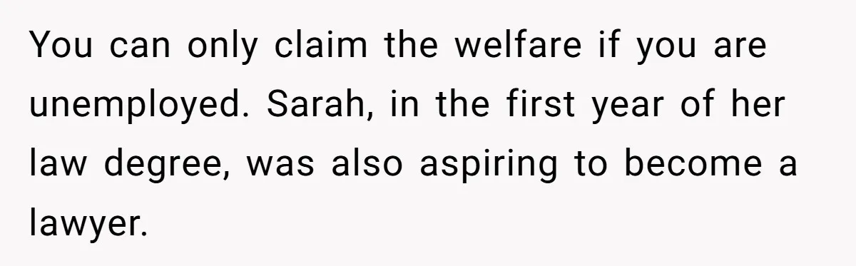 You can only claim the welfare if you are unemployed. Sarah, in the first year of her law degree, was also aspiring to become a lawyer.