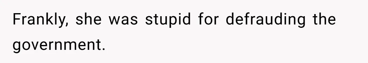 Frankly, she was stupid for defrauding the government.