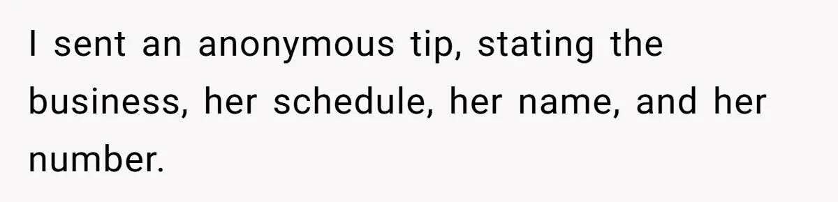 I sent an anonymous tip, stating the business, her schedule, her name, and her number.