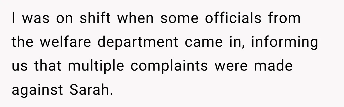 I was on shift when some officials from the welfare department came in, informing us that multiple complaints were made against Sarah.