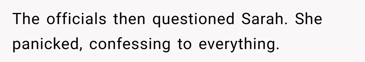 The officials then questioned Sarah. She panicked, confessing to everything.