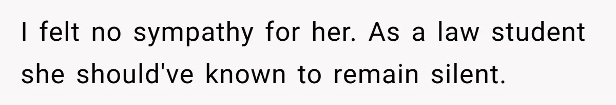 I felt no sympathy for her. As a law student she should've known to remain silent.
