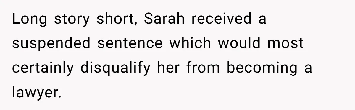 Long story short, Sarah received a suspended sentence which would most certainly disqualify her from becoming a lawyer.