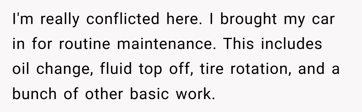 I'm really conflicted here. I brought my car in for routine maintenance. This includes oil change, fluid top off, tire rotation, and a bunch of other basic work.