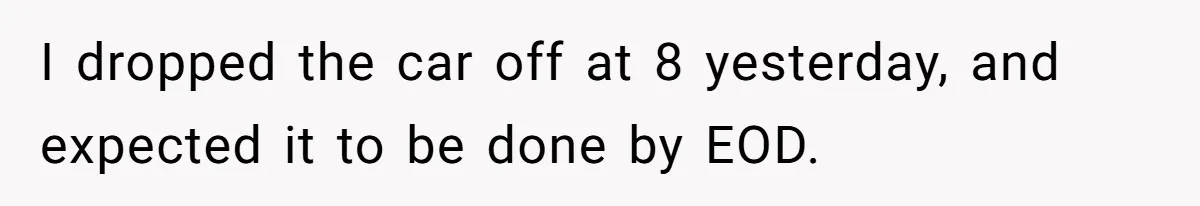 I dropped the car off at 8 yesterday, and expected it to be done by EOD.
