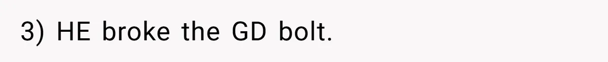 3) HE broke the GD bolt.