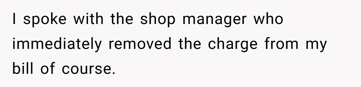 I spoke with the shop manager who immediately removed the charge from my bill of course.