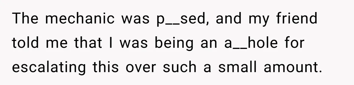 The mechanic was p__sed, and my friend told me that I was being an a__hole for escalating this over such a small amount.