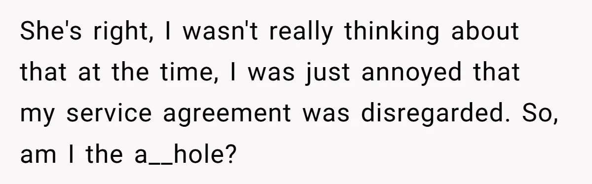 She's right, I wasn't really thinking about that at the time, I was just annoyed that my service agreement was disregarded. So, am I the a__hole?