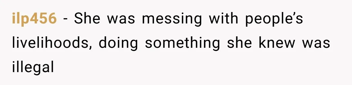 ilp456 − She was messing with people’s livelihoods, doing something she knew was illegal