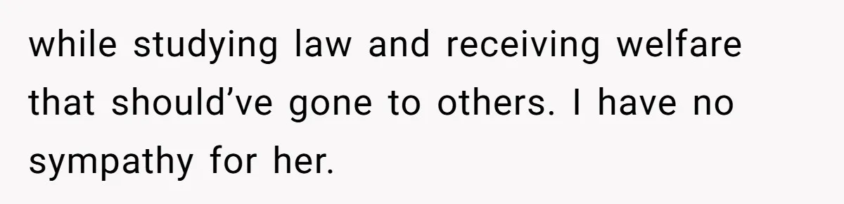 while studying law and receiving welfare that should’ve gone to others. I have no sympathy for her.