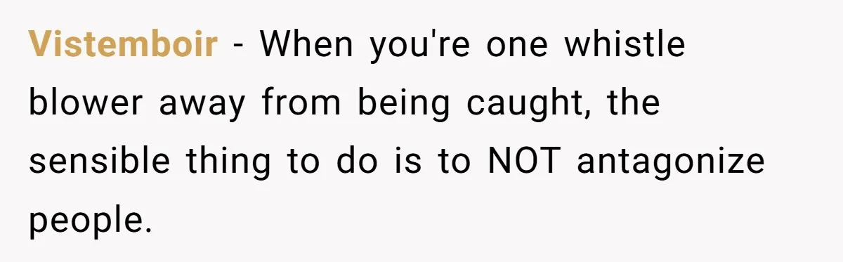 Vistemboir − When you're one whistle blower away from being caught, the sensible thing to do is to NOT antagonize people.