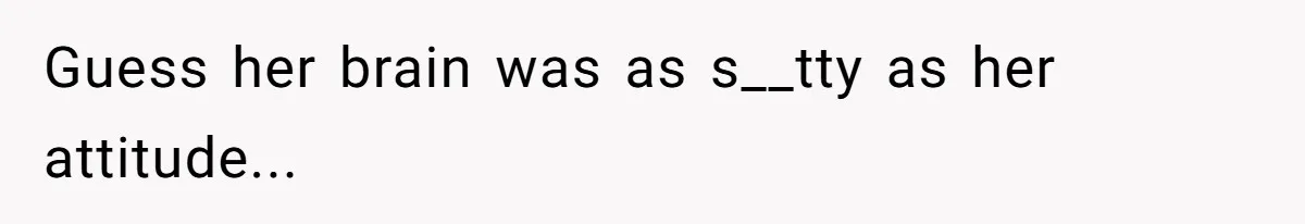 Guess her brain was as s__tty as her attitude...