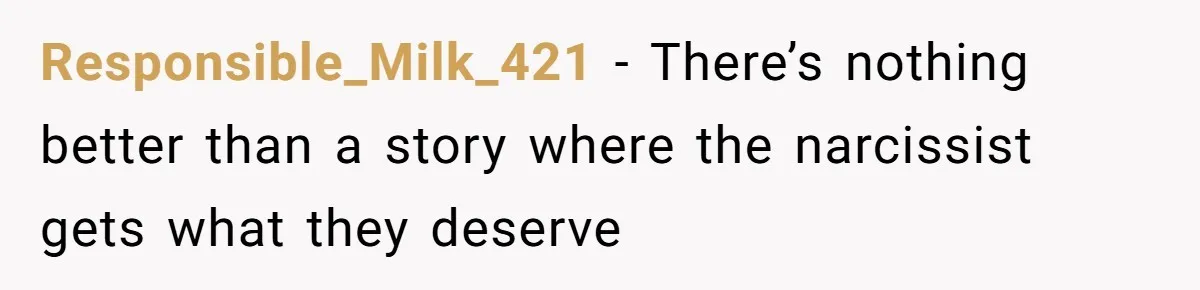 Responsible_Milk_421 − There’s nothing better than a story where the narcissist gets what they deserve