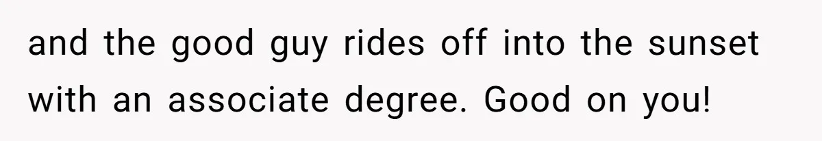 and the good guy rides off into the sunset with an associate degree. Good on you!