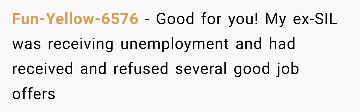 Fun-Yellow-6576 − Good for you! My ex-SIL was receiving unemployment and had received and refused several good job offers
