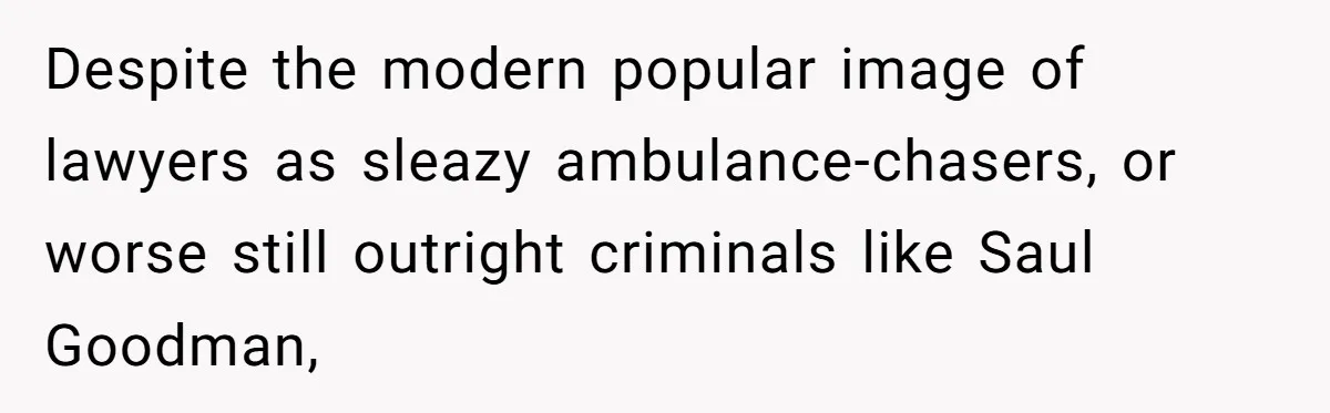 Despite the modern popular image of lawyers as sleazy ambulance-chasers, or worse still outright criminals like Saul Goodman,