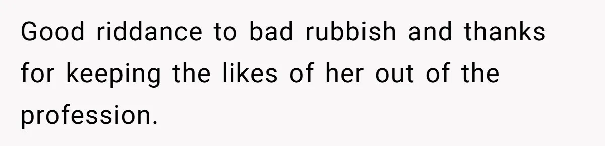 Good riddance to bad rubbish and thanks for keeping the likes of her out of the profession.