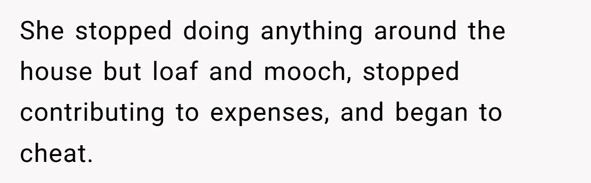 She stopped doing anything around the house but loaf and mooch, stopped contributing to expenses, and began to cheat.