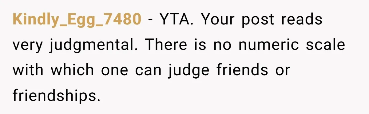Kindly_Egg_7480 − YTA. Your post reads very judgmental. There is no numeric scale with which one can judge friends or friendships.