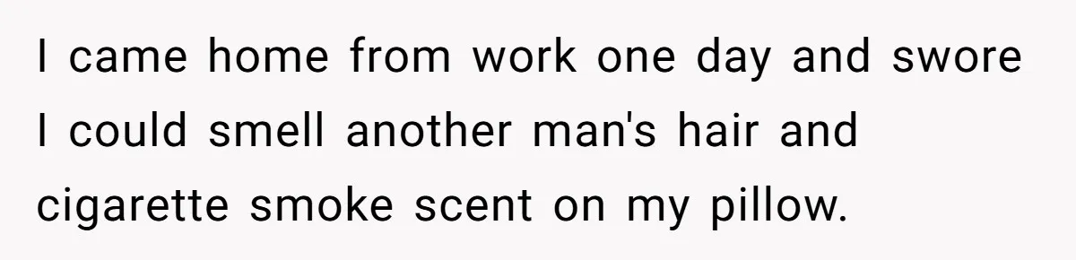 I came home from work one day and swore I could smell another man's hair and cigarette smoke scent on my pillow.