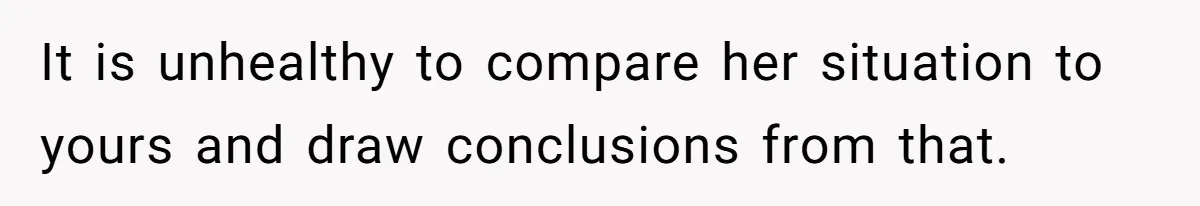 It is unhealthy to compare her situation to yours and draw conclusions from that.