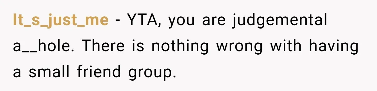 It_s_just_me − YTA, you are judgemental a__hole. There is nothing wrong with having a small friend group.