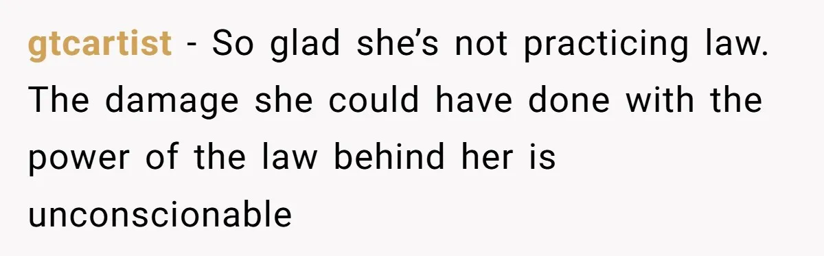 gtcartist − So glad she’s not practicing law. The damage she could have done with the power of the law behind her is unconscionable