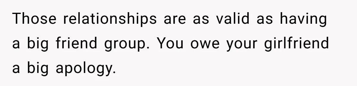 Those relationships are as valid as having a big friend group. You owe your girlfriend a big apology.