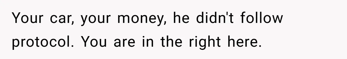 Your car, your money, he didn't follow protocol. You are in the right here.