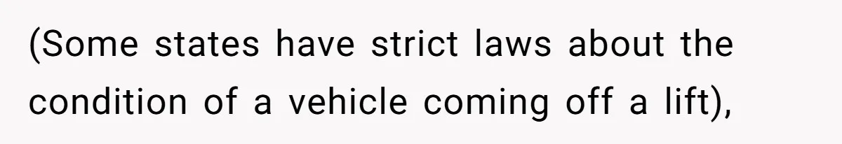 (Some states have strict laws about the condition of a vehicle coming off a lift),