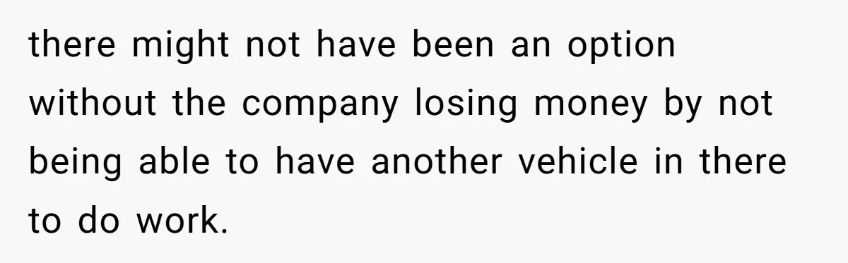 there might not have been an option without the company losing money by not being able to have another vehicle in there to do work.
