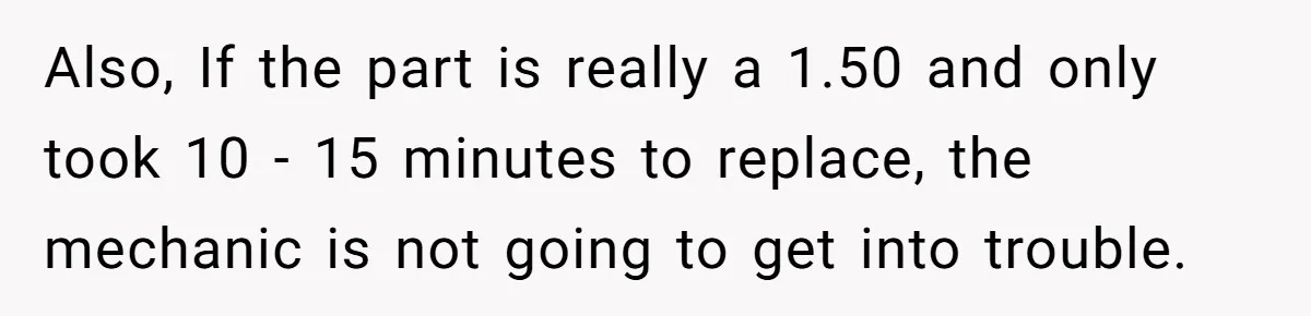 Also, If the part is really a 1.50 and only took 10 - 15 minutes to replace, the mechanic is not going to get into trouble.