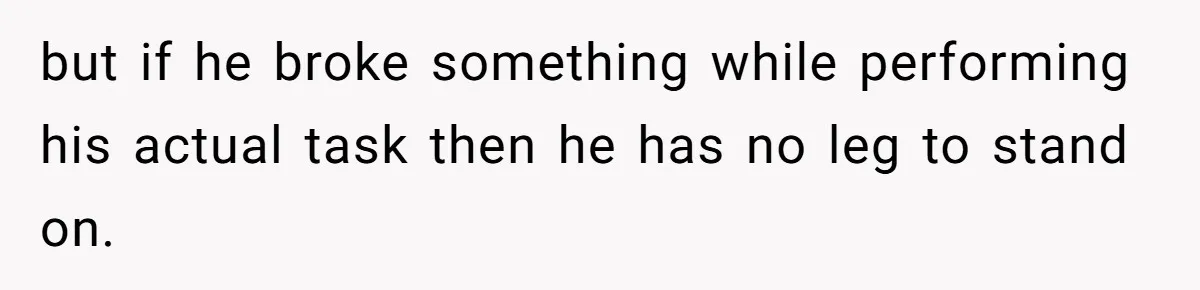 but if he broke something while performing his actual task then he has no leg to stand on.