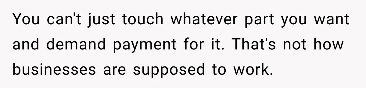 You can't just touch whatever part you want and demand payment for it. That's not how businesses are supposed to work.