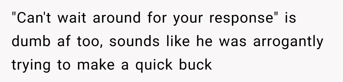 "Can't wait around for your response" is dumb af too, sounds like he was arrogantly trying to make a quick buck