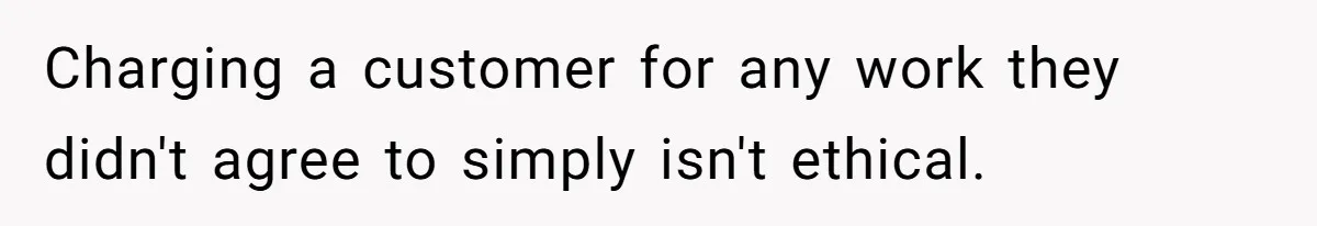 Charging a customer for any work they didn't agree to simply isn't ethical.