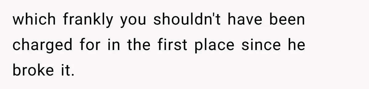 which frankly you shouldn't have been charged for in the first place since he broke it.