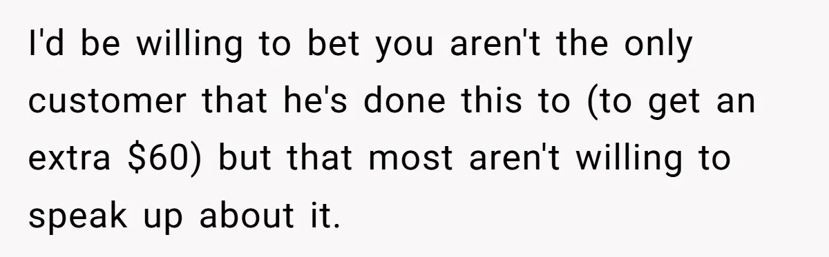 I'd be willing to bet you aren't the only customer that he's done this to (to get an extra $60) but that most aren't willing to speak up about it.