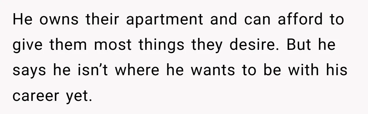 He owns their apartment and can afford to give them most things they desire. But he says he isn’t where he wants to be with his career yet.