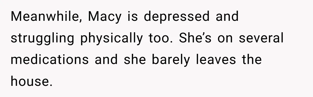 Meanwhile, Macy is depressed and struggling physically too. She’s on several medications and she barely leaves the house.
