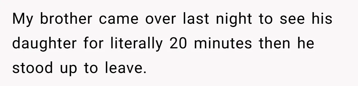My brother came over last night to see his daughter for literally 20 minutes then he stood up to leave.