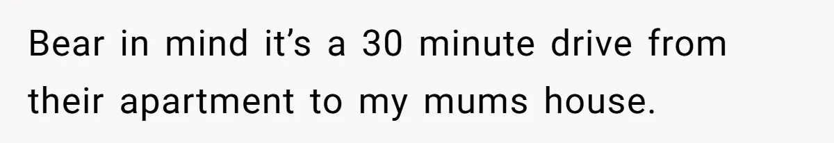Bear in mind it’s a 30 minute drive from their apartment to my mums house.