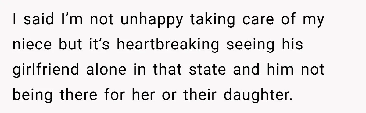 I said I’m not unhappy taking care of my niece but it’s heartbreaking seeing his girlfriend alone in that state and him not being there for her or their daughter.