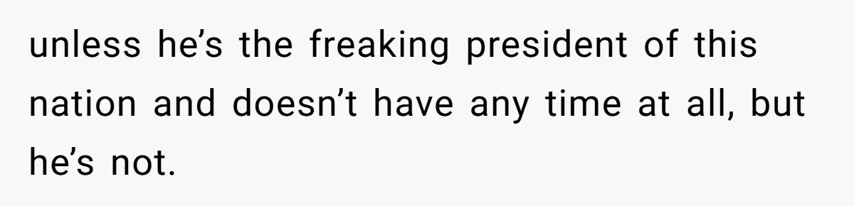 unless he’s the freaking president of this nation and doesn’t have any time at all, but he’s not.