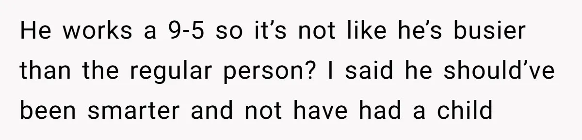 He works a 9-5 so it’s not like he’s busier than the regular person? I said he should’ve been smarter and not have had a child